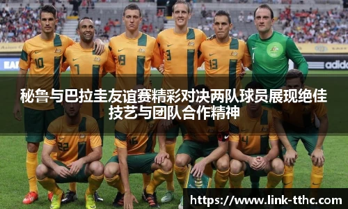 秘鲁与巴拉圭友谊赛精彩对决两队球员展现绝佳技艺与团队合作精神