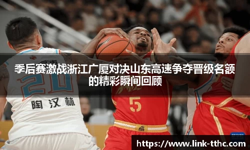 季后赛激战浙江广厦对决山东高速争夺晋级名额的精彩瞬间回顾