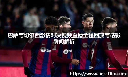 巴萨与切尔西激情对决视频直播全程回放与精彩瞬间解析