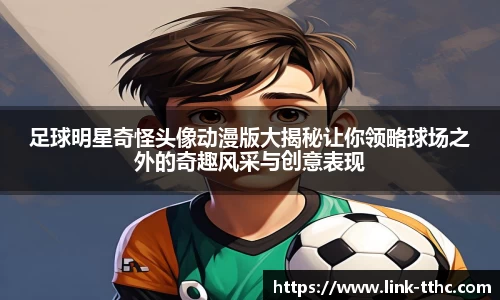 足球明星奇怪头像动漫版大揭秘让你领略球场之外的奇趣风采与创意表现