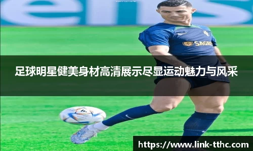 足球明星健美身材高清展示尽显运动魅力与风采
